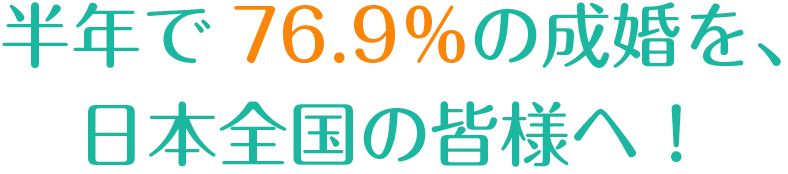 半年で76.9％の成婚を、日本全国の皆様へ！